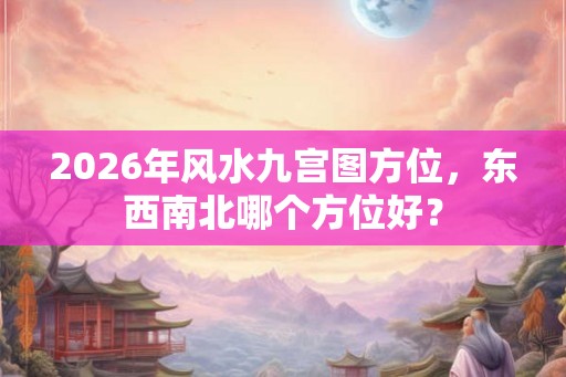 2026年风水九宫图方位，东西南北哪个方位好？