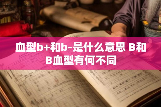 血型b+和b-是什么意思 B和B血型有何不同