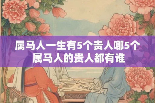 属马人一生有5个贵人哪5个 属马人的贵人都有谁