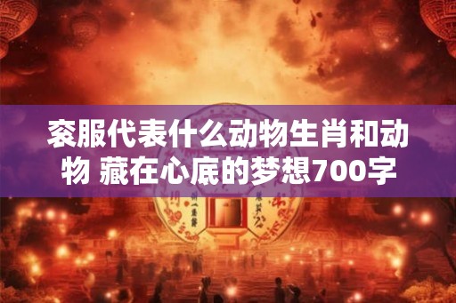 衮服代表什么动物生肖和动物 藏在心底的梦想700字