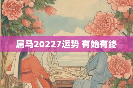属马20227运势 有始有终