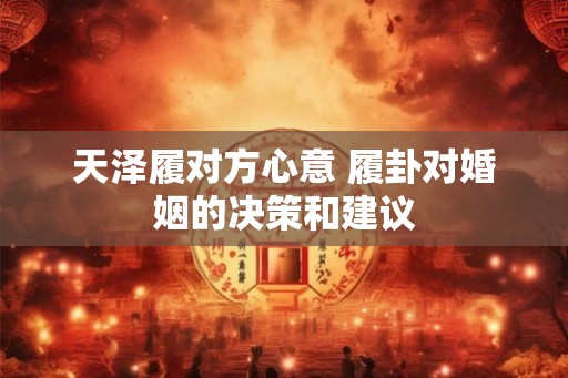 天泽履对方心意 履卦对婚姻的决策和建议