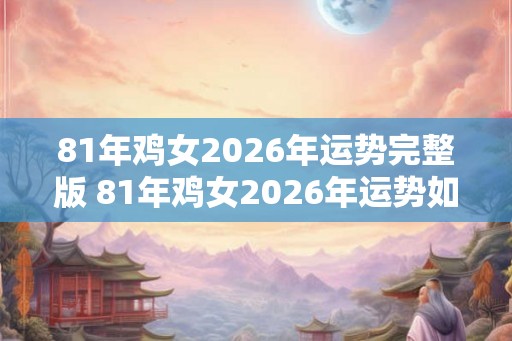 81年鸡女2026年运势完整版 81年鸡女2026年运势如何