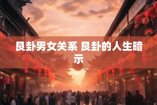 艮卦男女关系 艮卦的人生暗示 艮卦男女关系 艮卦的人生暗示