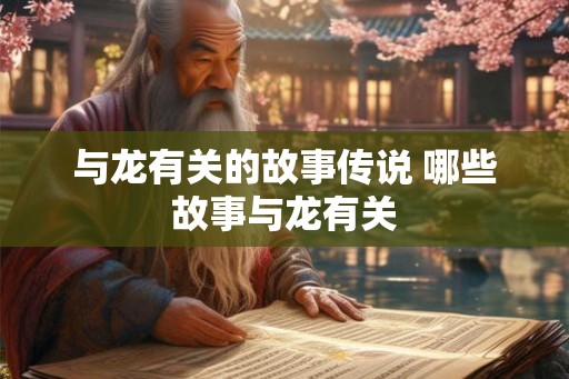 与龙有关的故事传说 哪些故事与龙有关
