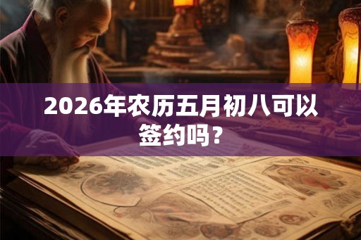 2026年农历五月初八可以签约吗？
