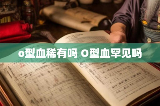o型血稀有吗 O型血罕见吗 o型血稀有吗 O型血罕见吗