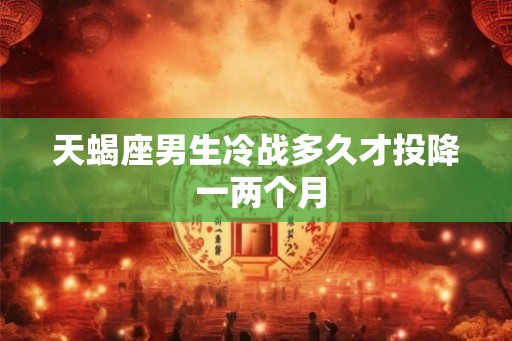 天蝎座男生冷战多久才投降 一两个月