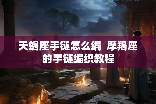 天蝎座手链怎么编  摩羯座的手链编织教程