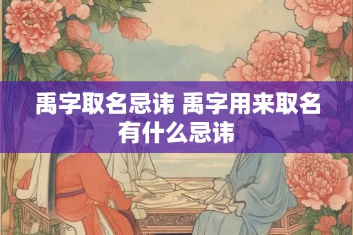禹字取名忌讳 禹字用来取名有什么忌讳 禹字取名忌讳 禹字用来取名有什么忌讳