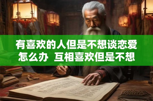 有喜欢的人但是不想谈恋爱怎么办  互相喜欢但是不想谈恋爱怎么办