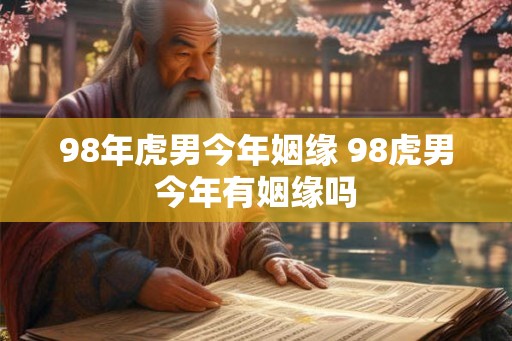 98年虎男今年姻缘 98虎男今年有姻缘吗