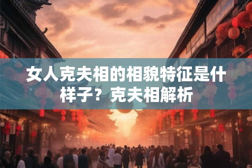 女人克夫相的相貌特征是什样子？克夫相解析