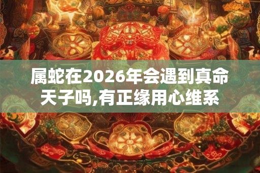 属蛇在2026年会遇到真命天子吗,有正缘用心维系