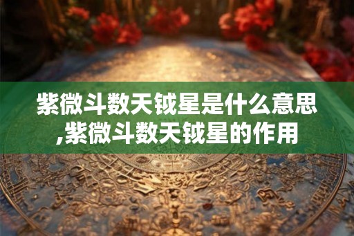 紫微斗数天钺星是什么意思,紫微斗数天钺星的作用 紫微斗数天钺星是什么意思,紫微斗数天钺星的作用