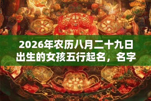 2026年农历八月二十九日出生的女孩五行起名，名字取名大全