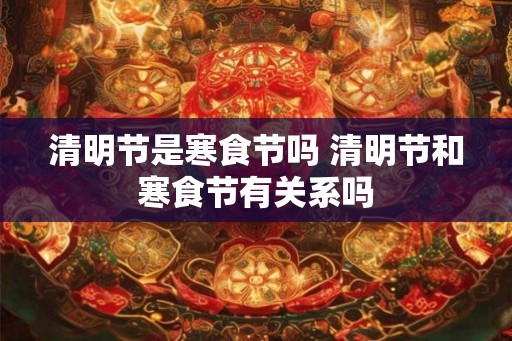 清明节是寒食节吗 清明节和寒食节有关系吗