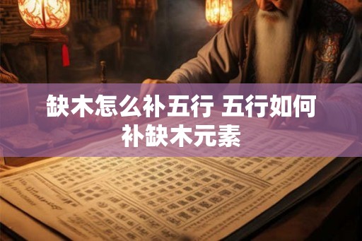 缺木怎么补五行 五行如何补缺木元素 缺木怎么补五行 五行如何补缺木元素
