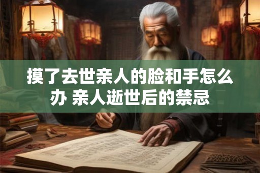 摸了去世亲人的脸和手怎么办 亲人逝世后的禁忌 摸了去世亲人的脸和手怎么办 亲人逝世后的禁忌