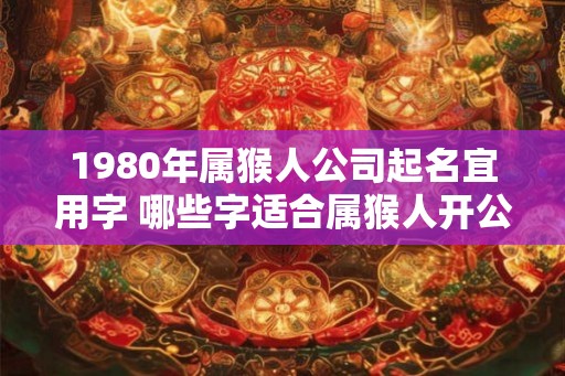 1980年属猴人公司起名宜用字 哪些字适合属猴人开公司用