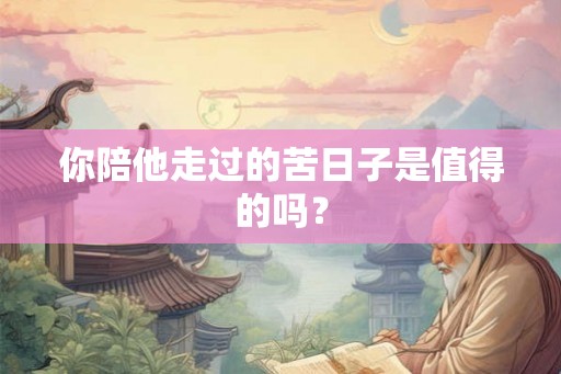 你陪他走过的苦日子是值得的吗？