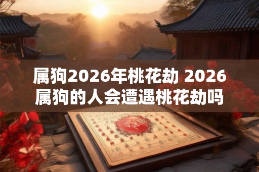 属狗2026年桃花劫 2026属狗的人会遭遇桃花劫吗