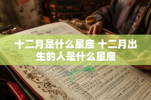 十二月是什么星座 十二月出生的人是什么星座 十二月是什么星座 十二月出生的人是什么星座