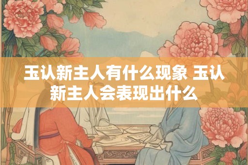 玉认新主人有什么现象 玉认新主人会表现出什么