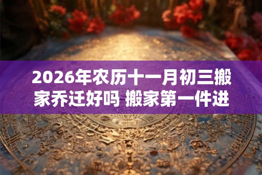 2026年农历十一月初三搬家乔迁好吗 搬家第一件进门的东西