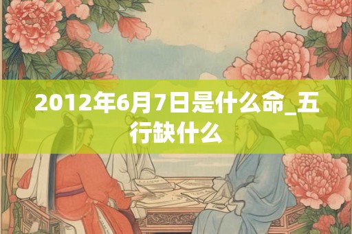 2012年6月7日是什么命_五行缺什么