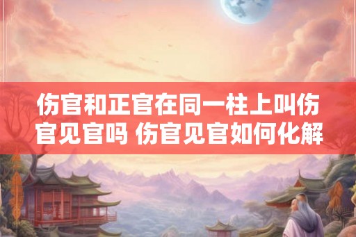 伤官和正官在同一柱上叫伤官见官吗 伤官见官如何化解