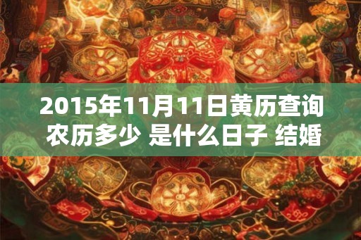 2015年11月11日黄历查询 农历多少 是什么日子 结婚吉时 2015年11月11日黄历查询 农历多少 是什么日子 结婚吉时