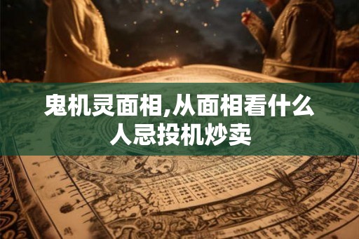 鬼机灵面相,从面相看什么人忌投机炒卖