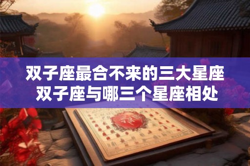 双子座最合不来的三大星座 双子座与哪三个星座相处最困难