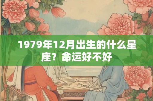 1979年12月出生的什么星座？命运好不好