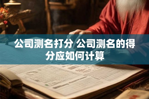公司测名打分 公司测名的得分应如何计算 公司测名打分 公司测名的得分应如何计算