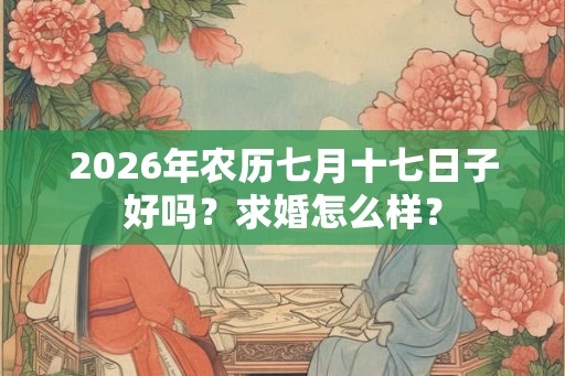 2026年农历七月十七日子好吗？求婚怎么样？