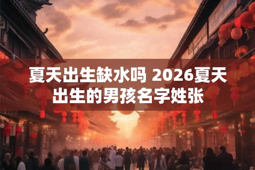 夏天出生缺水吗 2026夏天出生的男孩名字姓张 夏天出生缺水吗 2026夏天出生的男孩名字姓张