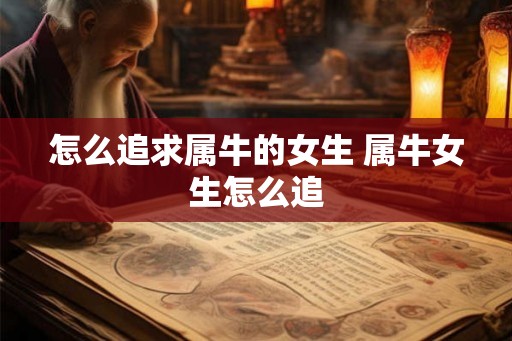 怎么追求属牛的女生 属牛女生怎么追