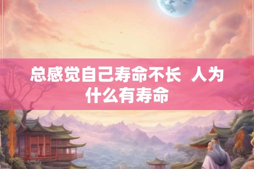 总感觉自己寿命不长  人为什么有寿命