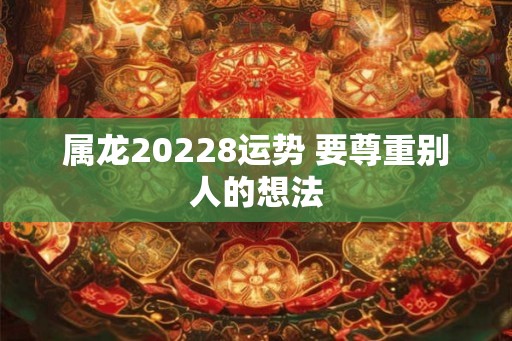 属龙20228运势 要尊重别人的想法