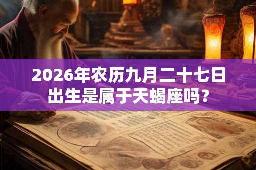 2026年农历九月二十七日出生是属于天蝎座吗? 2026年农历九月二十七日出生是属于天蝎座吗?