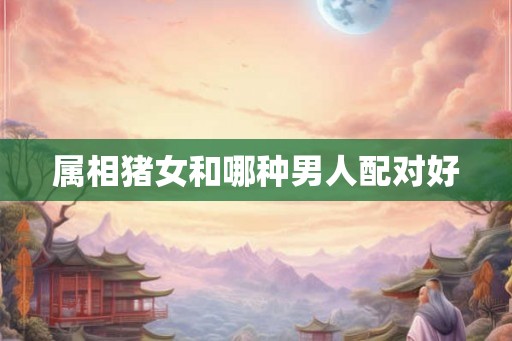 属相猪女和哪种男人配对好