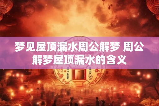 梦见屋顶漏水周公解梦 周公解梦屋顶漏水的含义