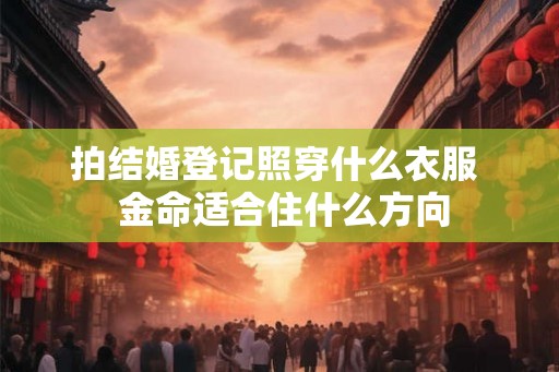 拍结婚登记照穿什么衣服  金命适合住什么方向