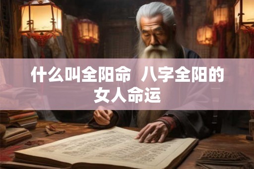 什么叫全阳命  八字全阳的女人命运