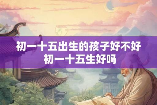 初一十五出生的孩子好不好 初一十五生好吗