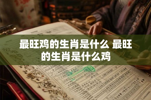 最旺鸡的生肖是什么 最旺的生肖是什么鸡