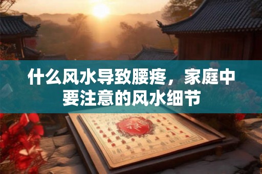 什么风水导致腰疼，家庭中要注意的风水细节