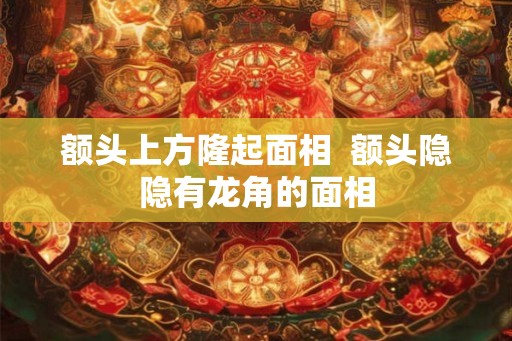 额头上方隆起面相  额头隐隐有龙角的面相